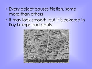 • Every object causes friction, some 
more than others 
• It may look smooth, but it is covered in 
tiny bumps and dents 
 