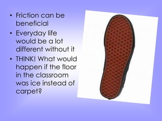 • Friction can be 
beneficial 
• Everyday life 
would be a lot 
different without it 
• THINK! What would 
happen if the floor 
in the classroom 
was ice instead of 
carpet? 
 