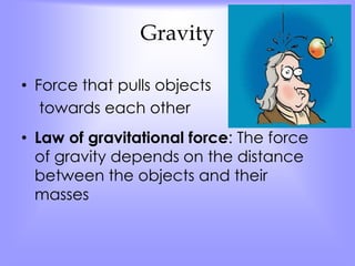 Gravity 
• Force that pulls objects 
towards each other 
• Law of gravitational force: The force 
of gravity depends on the distance 
between the objects and their 
masses 
 