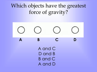 Which objects have the greatest 
force of gravity? 
A B C D 
A and C 
D and B 
B and C 
A and D 
 