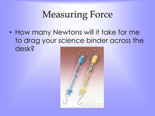 Measuring Force 
• How many Newtons will it take for me 
to drag your science binder across the 
desk? 
 