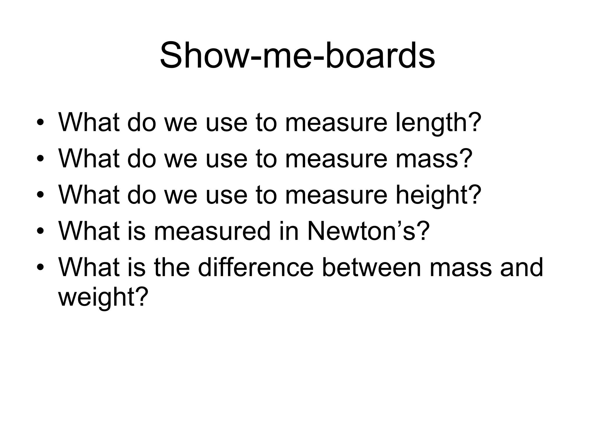 Show-me-boards What do we use to measure length? What do we use to measure mass? What do we use to measure height? What is measured in Newton’s? What is the difference between mass and weight?