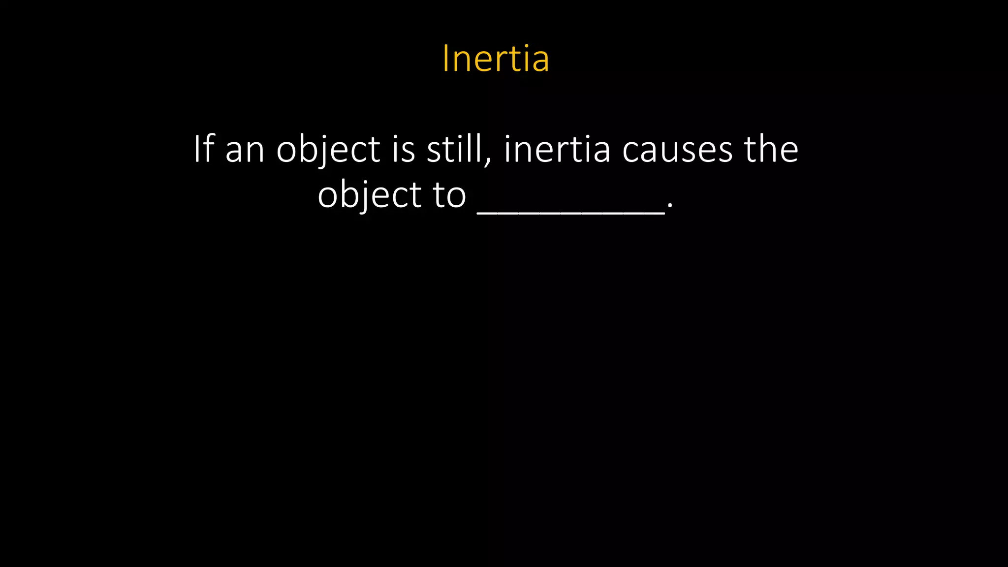 Inertia
If an object is still, inertia causes the
object to _________.
 
