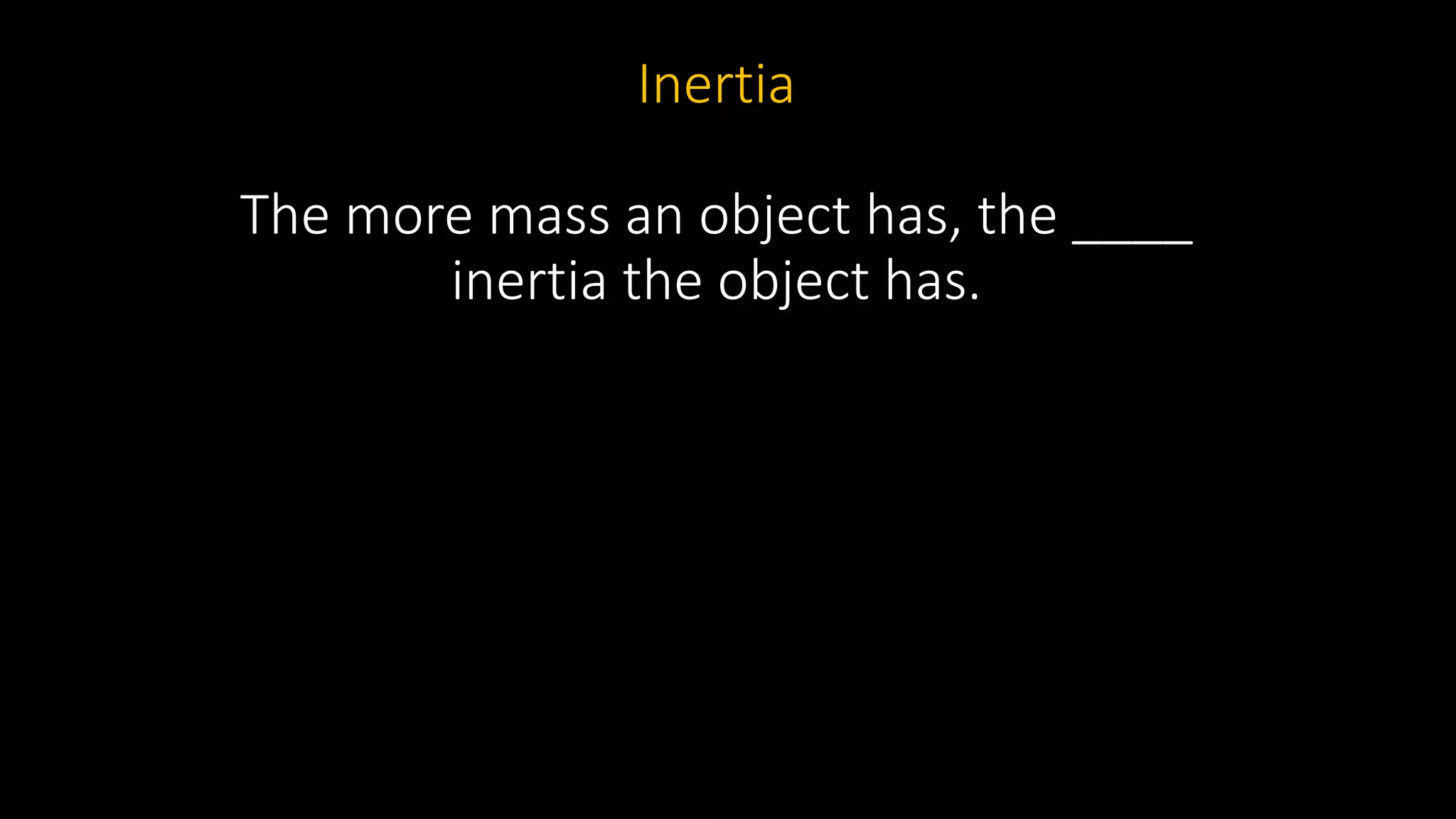 Inertia
The more mass an object has, the ____
inertia the object has.
 