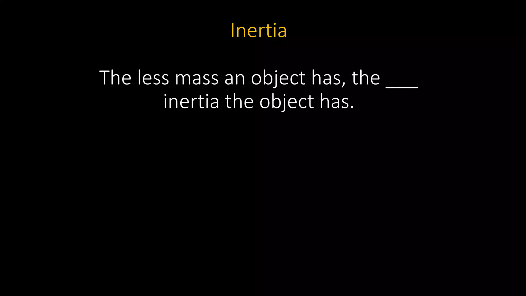 Inertia
The less mass an object has, the ___
inertia the object has.
 