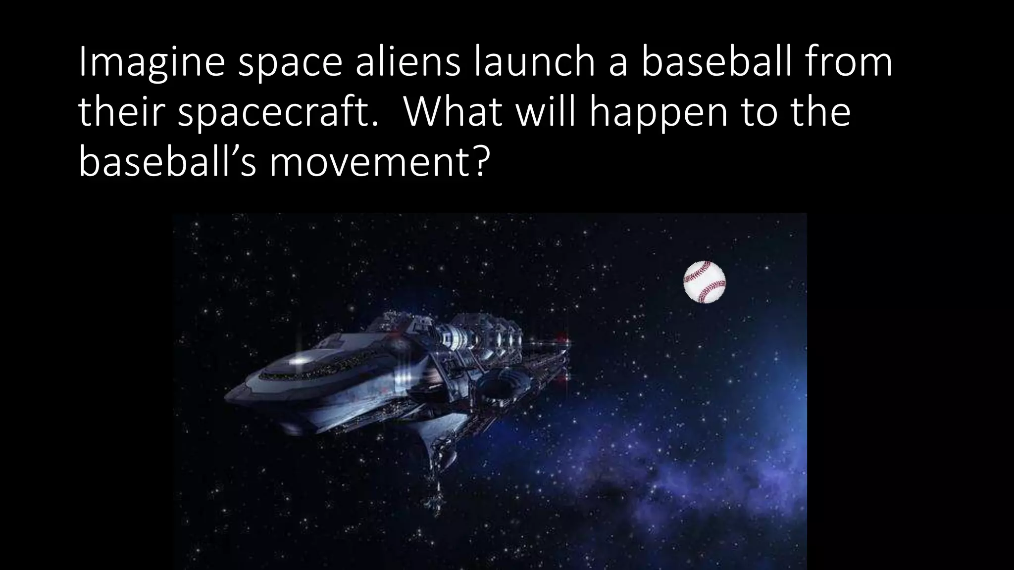 Imagine space aliens launch a baseball from
their spacecraft. What will happen to the
baseball’s movement?
 