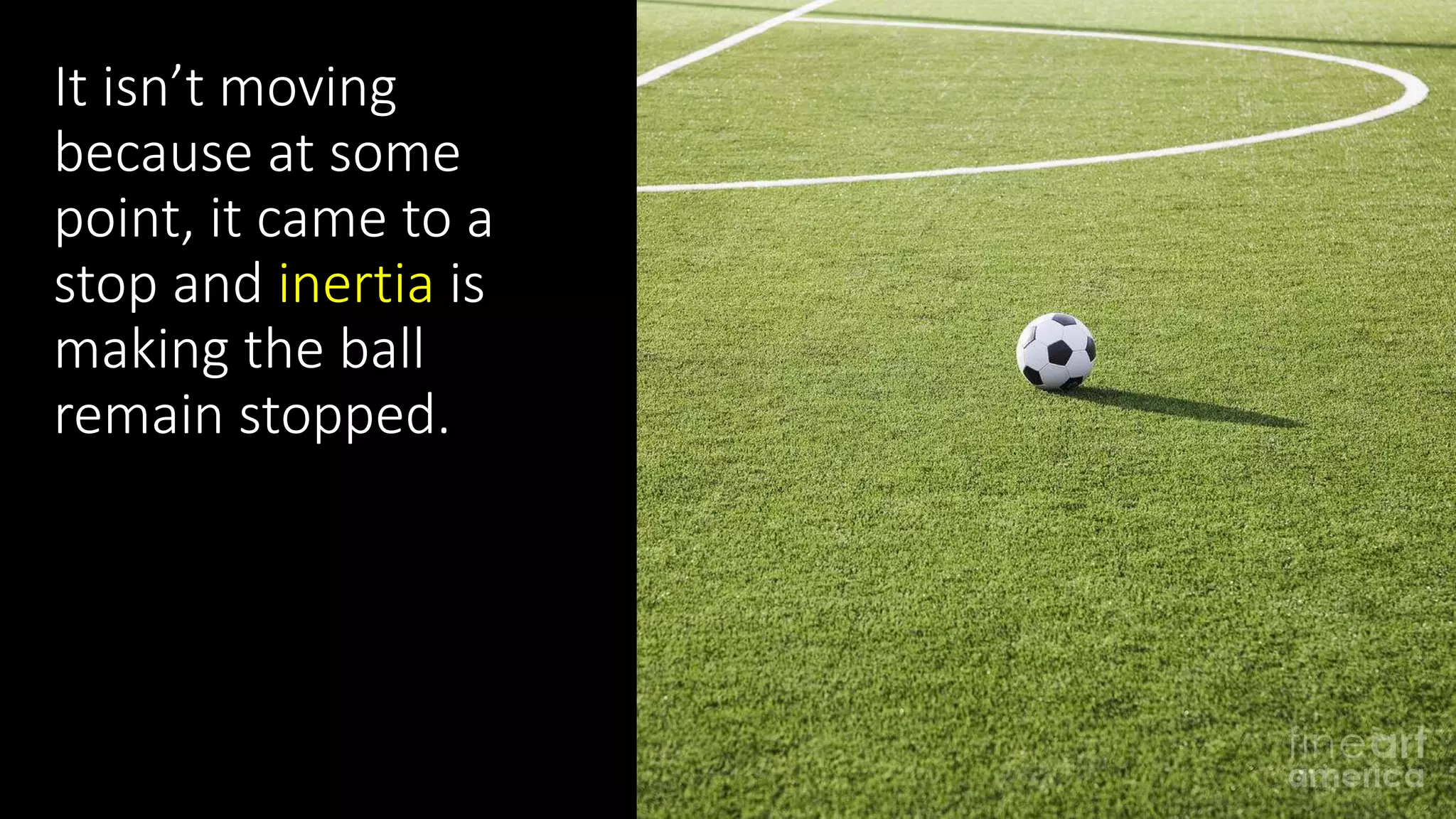 It isn’t moving
because at some
point, it came to a
stop and inertia is
making the ball
remain stopped.
 
