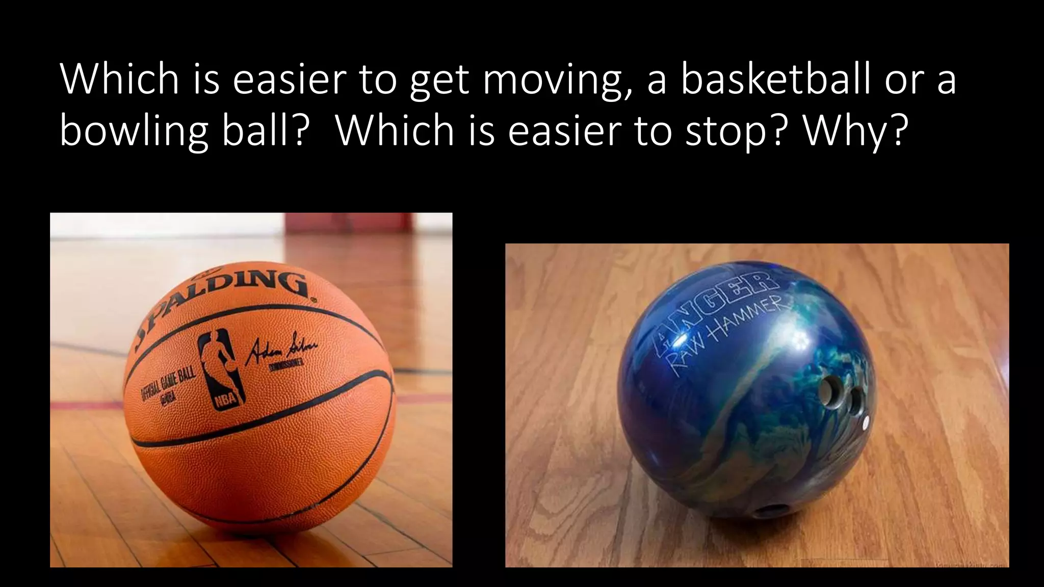 Which is easier to get moving, a basketball or a
bowling ball? Which is easier to stop? Why?
 