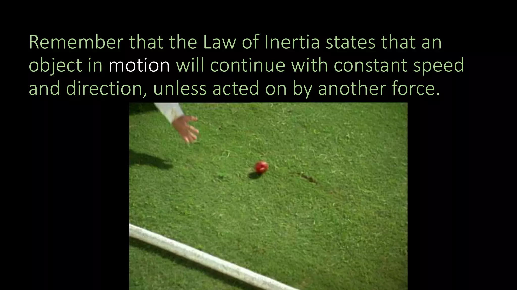 Remember that the Law of Inertia states that an
object in motion will continue with constant speed
and direction, unless acted on by another force.
 