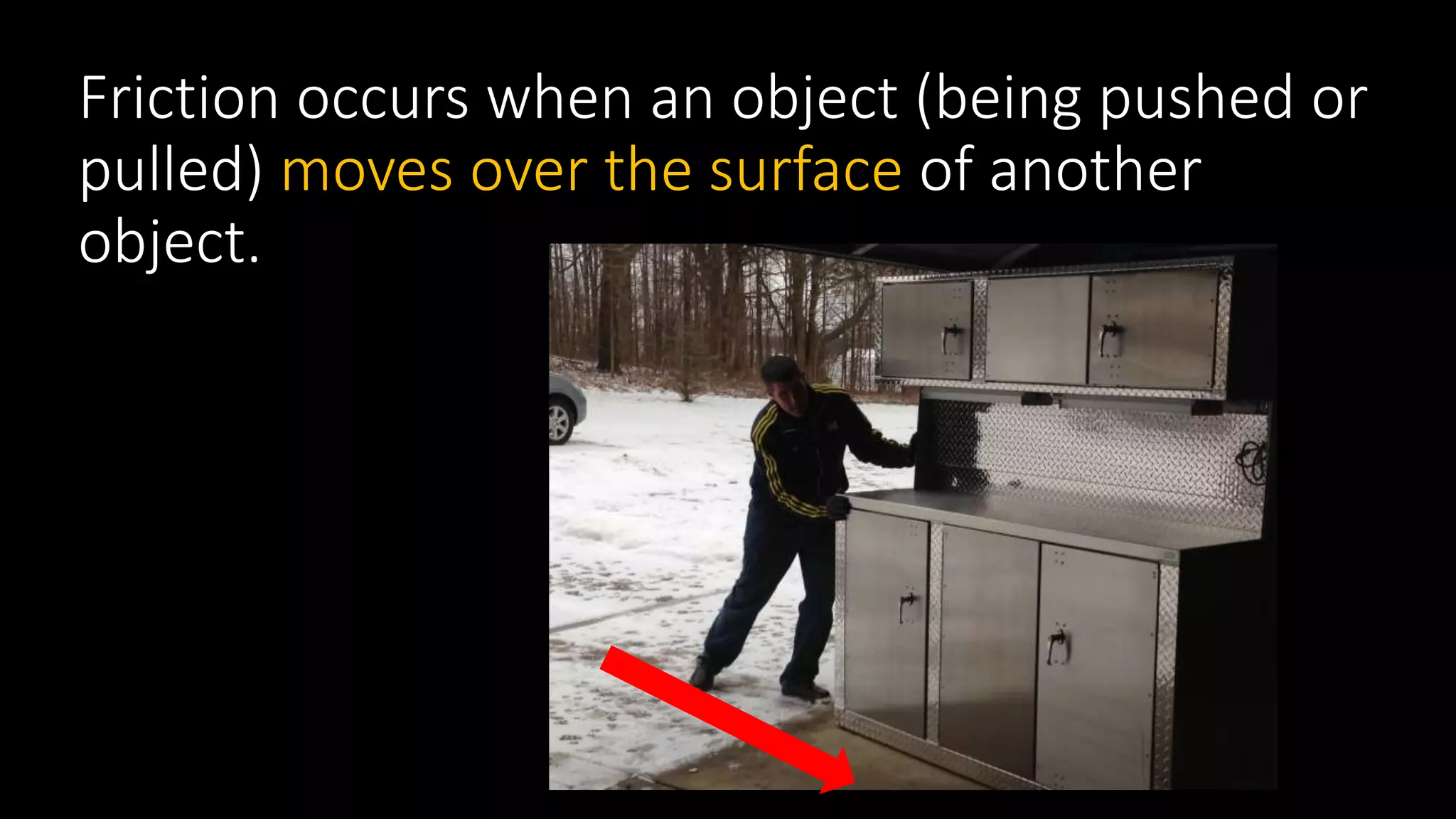 Friction occurs when an object (being pushed or
pulled) moves over the surface of another
object.
 