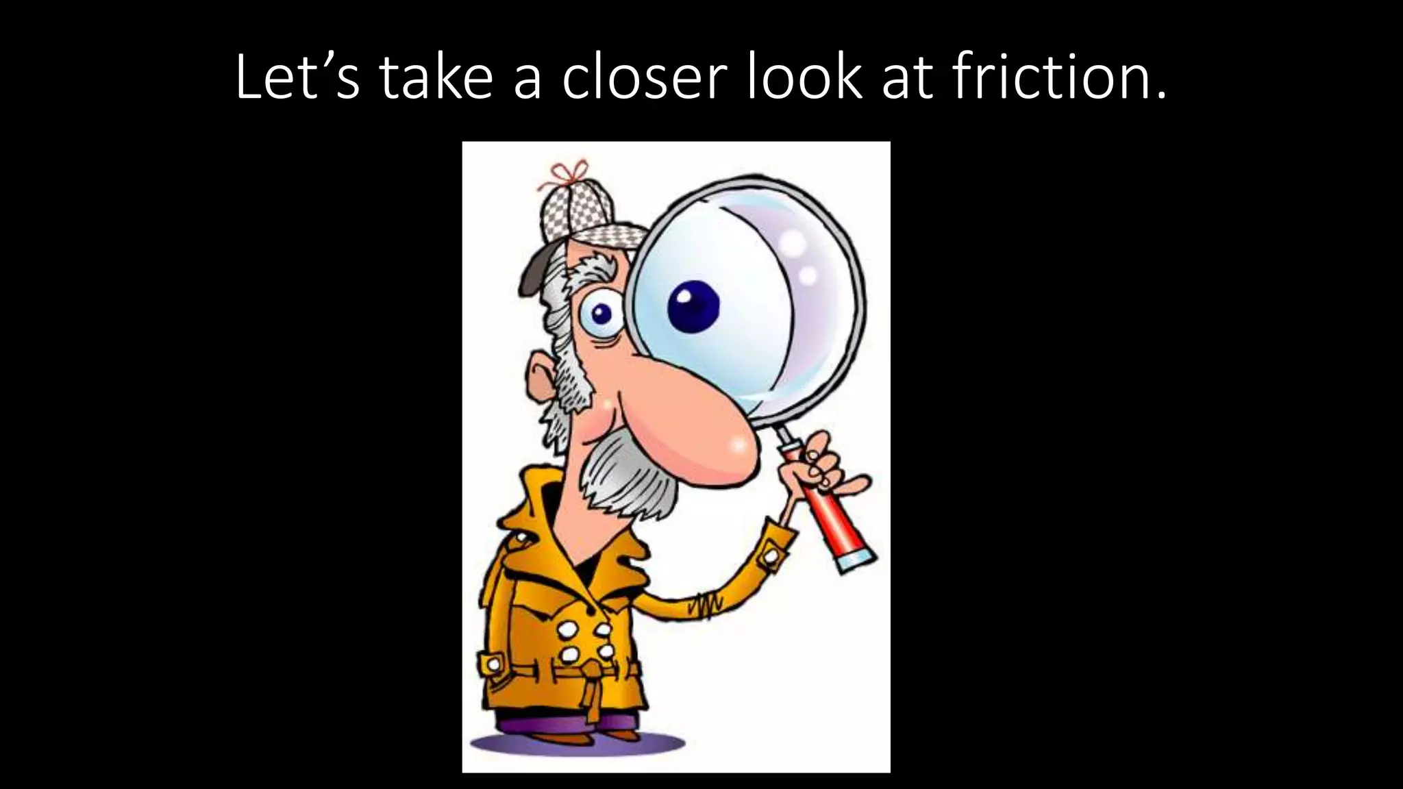 Let’s take a closer look at friction.
 