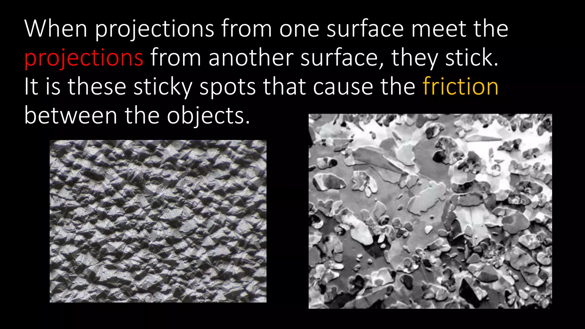 When projections from one surface meet the
projections from another surface, they stick.
It is these sticky spots that cause the friction
between the objects.
 