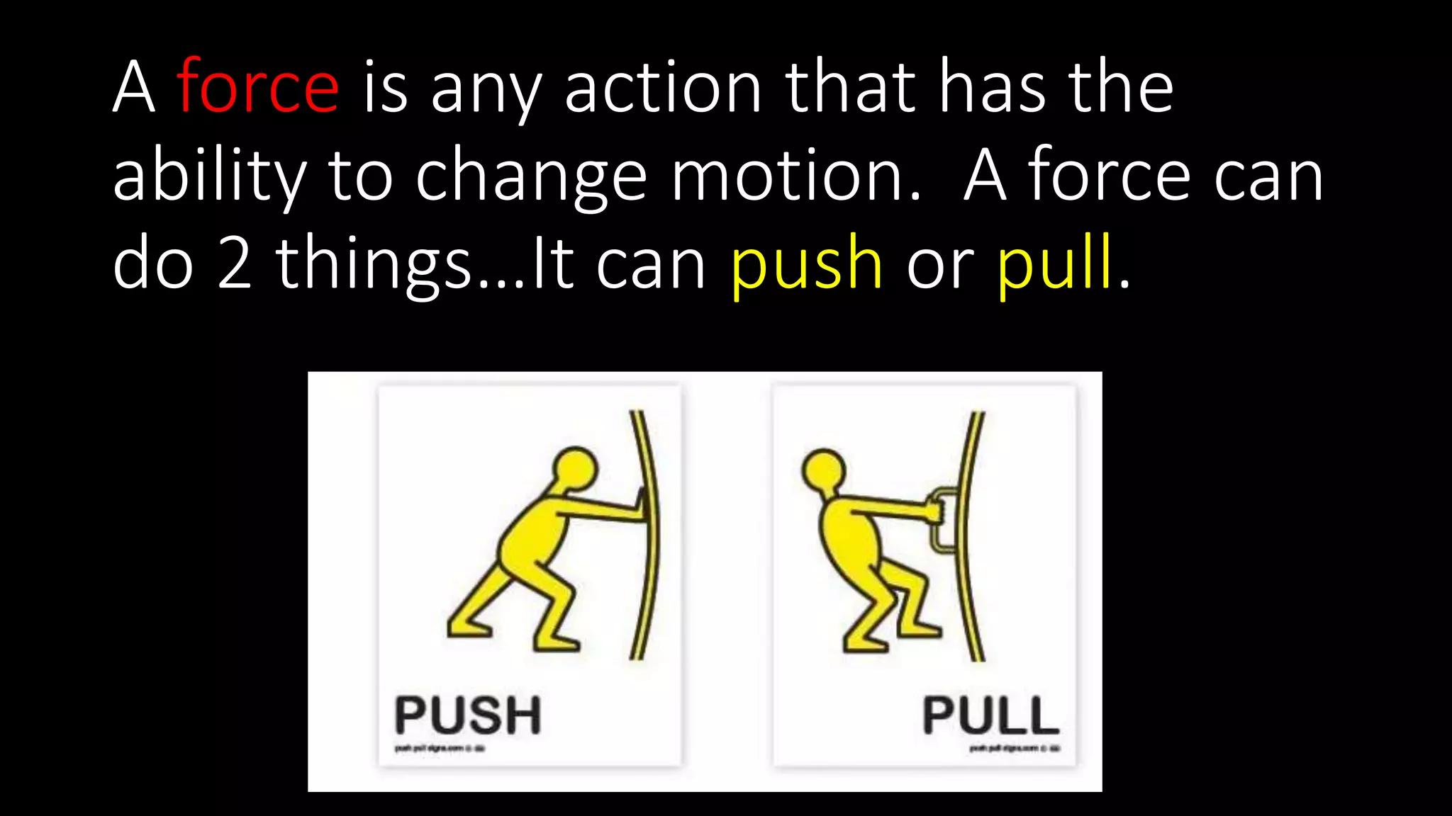 A force is any action that has the
ability to change motion. A force can
do 2 things…It can push or pull.
 