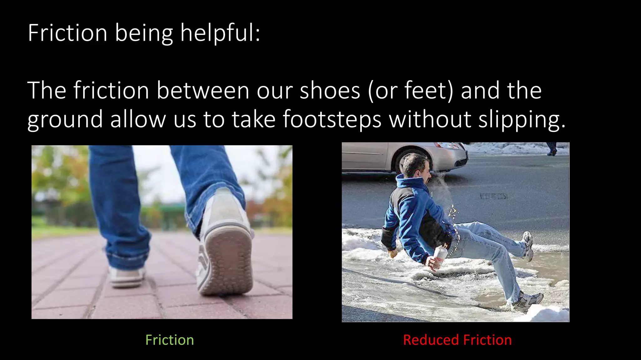 Friction being helpful:
The friction between our shoes (or feet) and the
ground allow us to take footsteps without slipping.
Friction Reduced Friction
 