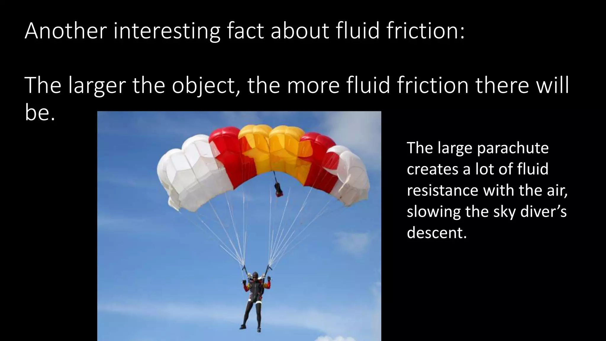 Another interesting fact about fluid friction:
The larger the object, the more fluid friction there will
be.
The large parachute
creates a lot of fluid
resistance with the air,
slowing the sky diver’s
descent.
 