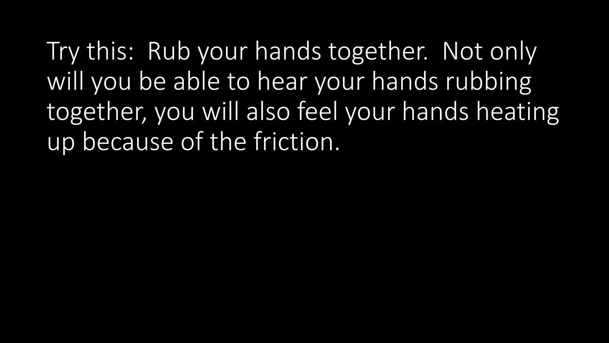 Try this: Rub your hands together. Not only
will you be able to hear your hands rubbing
together, you will also feel your hands heating
up because of the friction.
 