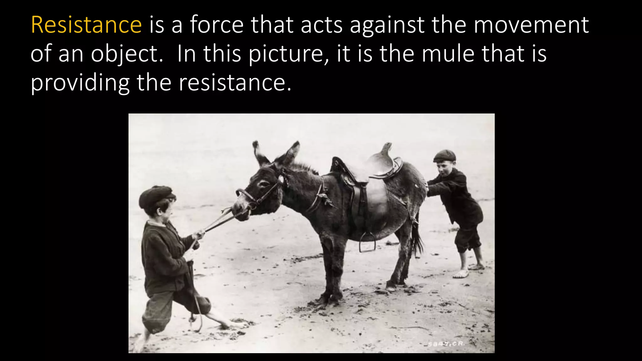 Resistance is a force that acts against the movement
of an object. In this picture, it is the mule that is
providing the resistance.
 