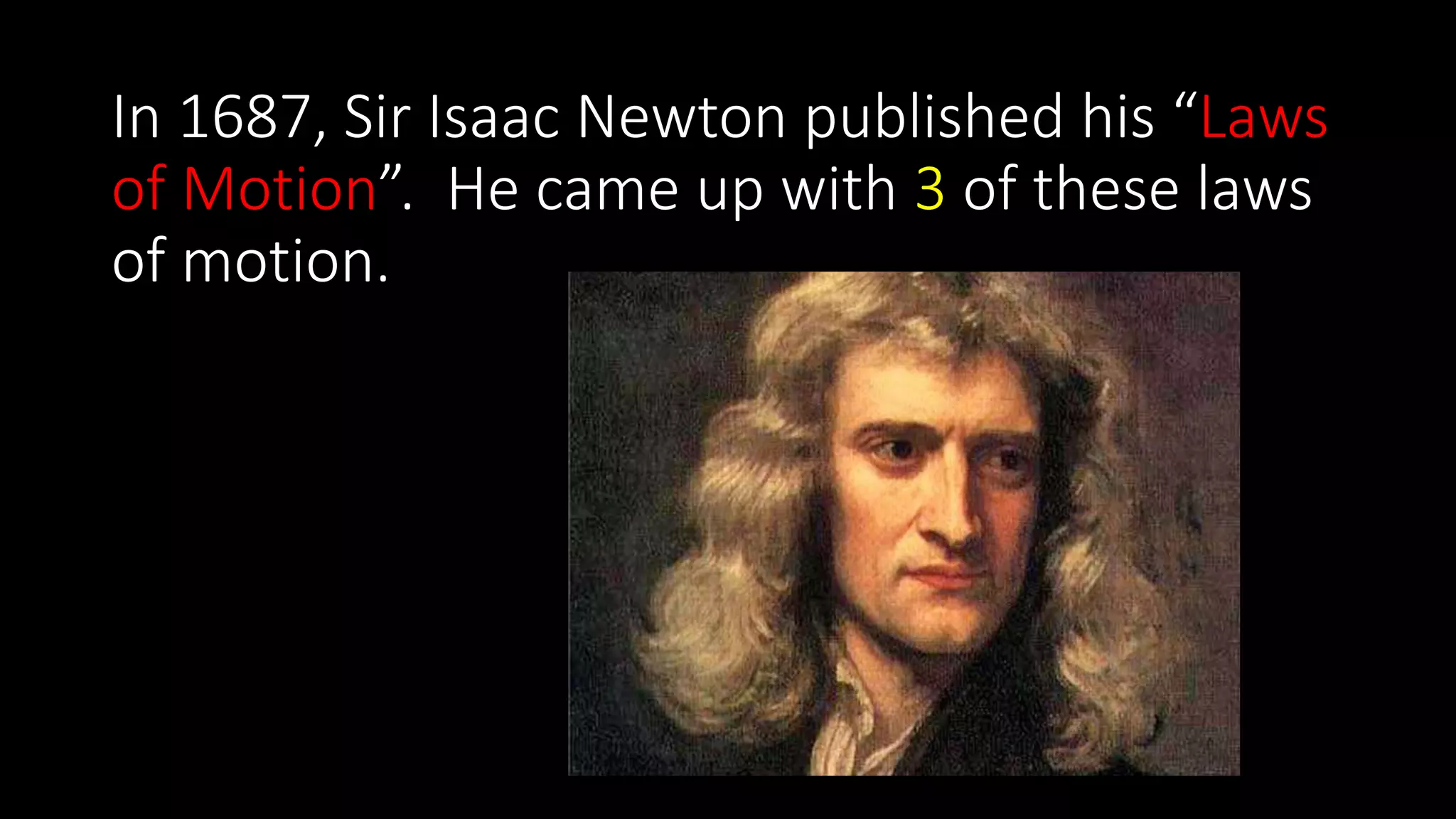 In 1687, Sir Isaac Newton published his “Laws
of Motion”. He came up with 3 of these laws
of motion.
 