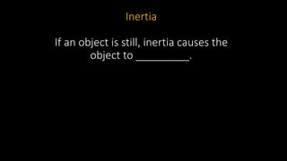 Inertia
If an object is still, inertia causes the
object to _________.
 