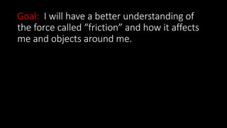 Goal: I will have a better understanding of
the force called “friction” and how it affects
me and objects around me.
 