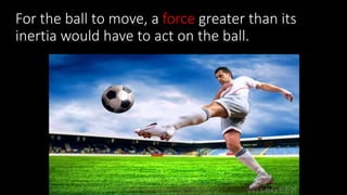 For the ball to move, a force greater than its
inertia would have to act on the ball.
 