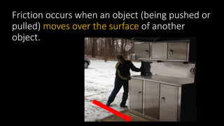 Friction occurs when an object (being pushed or
pulled) moves over the surface of another
object.
 