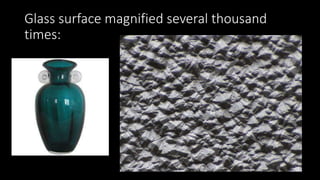 Glass surface magnified several thousand
times:
 