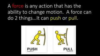A force is any action that has the
ability to change motion. A force can
do 2 things…It can push or pull.
 