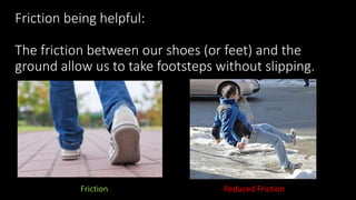 Friction being helpful:
The friction between our shoes (or feet) and the
ground allow us to take footsteps without slipping.
Friction Reduced Friction
 