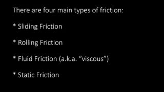 There are four main types of friction:
* Sliding Friction
* Rolling Friction
* Fluid Friction (a.k.a. “viscous”)
* Static Friction
 