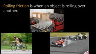 Rolling friction is when an object is rolling over
another.
 
