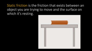 Static friction is the friction that exists between an
object you are trying to move and the surface on
which it's resting.
 