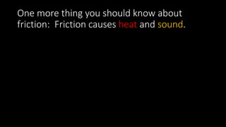 One more thing you should know about
friction: Friction causes heat and sound.
 