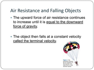 Air Resistance and Falling Objects
 The upward force of air resistance continues

to increase until it is equal to the downward
force of gravity.
 The object then falls at a constant velocity

called the terminal velocity.

 