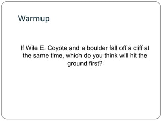 Warmup

If Wile E. Coyote and a boulder fall off a cliff at
the same time, which do you think will hit the
ground first?

 