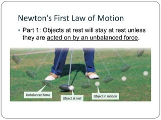 Newton’s First Law of Motion
 Part 1: Objects at rest will stay at rest unless

they are acted on by an unbalanced force.

 