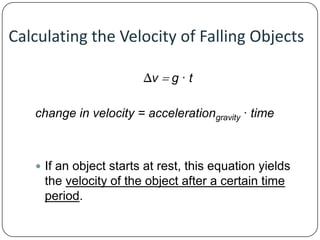 Calculating the Velocity of Falling Objects
Δv  g · t
change in velocity = accelerationgravity · time

 If an object starts at rest, this equation yields

the velocity of the object after a certain time
period.

 