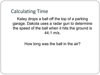 Calculating Time
Katey drops a ball off the top of a parking
garage. Dakota uses a radar gun to determine
the speed of the ball when it hits the ground is
44.1 m/s.

How long was the ball in the air?

 