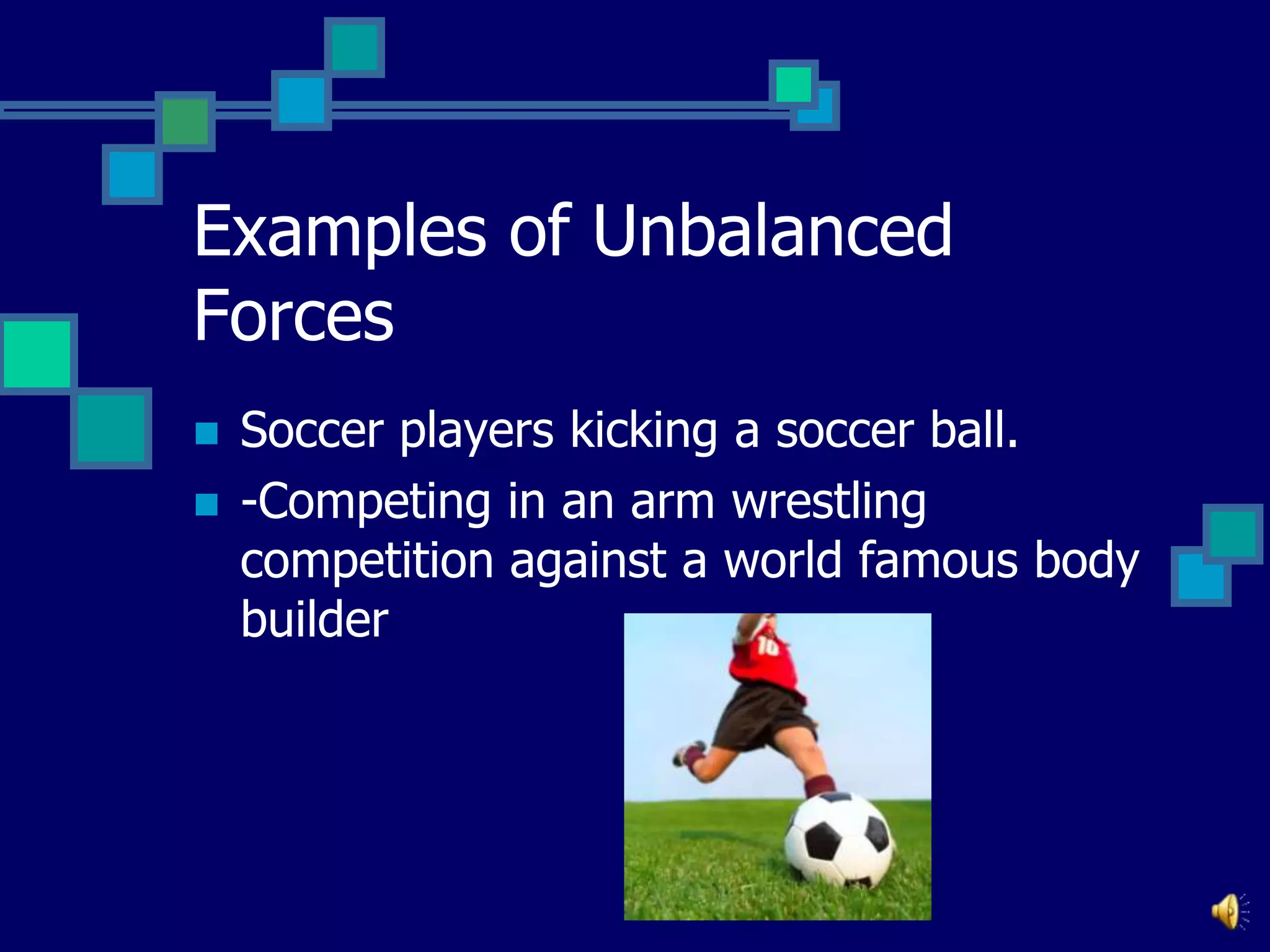Examples of Unbalanced
Forces



Soccer players kicking a soccer ball.
-Competing in an arm wrestling
competition against a world famous body
builder

 
