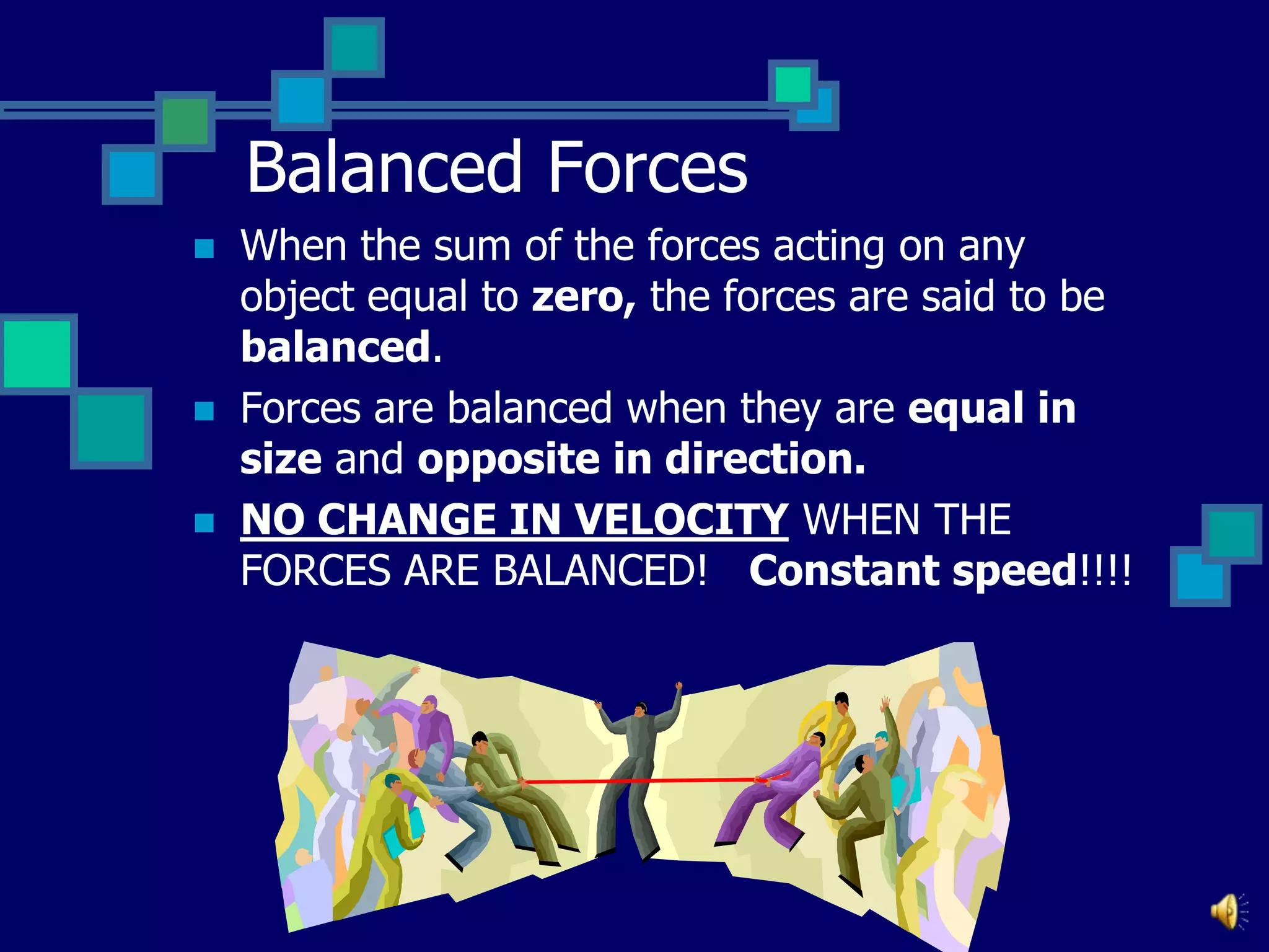 Balanced Forces





When the sum of the forces acting on any
object equal to zero, the forces are said to be
balanced.
Forces are balanced when they are equal in
size and opposite in direction.
NO CHANGE IN VELOCITY WHEN THE
FORCES ARE BALANCED! Constant speed!!!!

 
