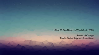 10 for 20 Watchlist
10 for 20: Ten Things to Watch for in 2020
Forces of Change
Media, Technology and Advertising
 