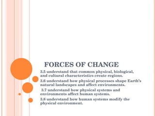 FORCES OF CHANGE 3.5 understand that common physical, biological, and cultural characteristics create regions.  3.6 understand how physical processes shape Earth’s natural landscapes and affect environments.  3.7 understand how physical systems and environments affect human systems.  3.8 understand how human systems modify the physical environment.  