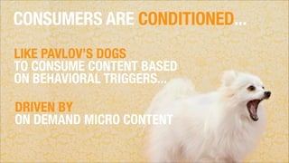 CONSUMERS ARE CONDITIONED...
LIKE PAVLOV’S DOGS
TO CONSUME CONTENT BASED
ON BEHAVIORAL TRIGGERS...
DRIVEN BY
ON DEMAND MIC...