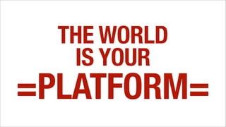 THE WORLD
IS YOUR
=PLATFORM=
 
