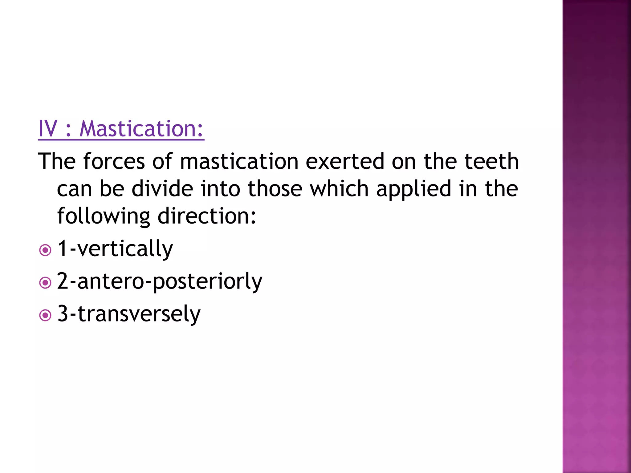 IV : Mastication:
The forces of mastication exerted on the teeth
can be divide into those which applied in the
following direction:
 1-vertically
 2-antero-posteriorly
 3-transversely
 