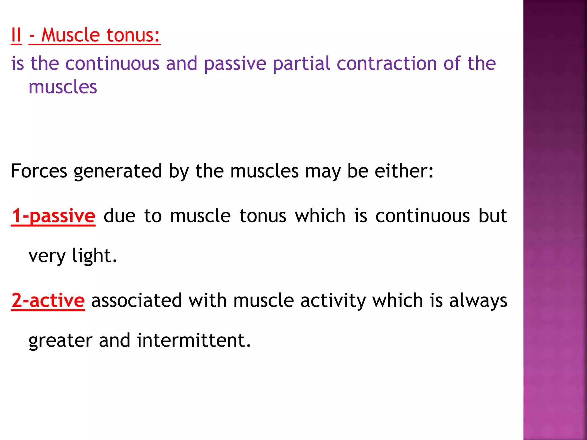 II - Muscle tonus:
is the continuous and passive partial contraction of the
muscles
Forces generated by the muscles may be either:
1-passive due to muscle tonus which is continuous but
very light.
2-active associated with muscle activity which is always
greater and intermittent.
 