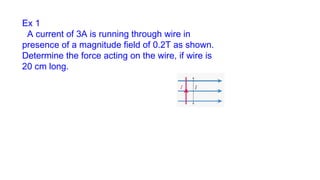 Ex 1
A current of 3A is running through wire in
presence of a magnitude field of 0.2T as shown.
Determine the force acting on the wire, if wire is
20 cm long.
 