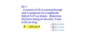 Ex 1
A current of 3A is running through
wire in presence of a magnitude
field of 0.2T as shown. Determine
the force acting on the wire, if wire
is 20 cm long.
 