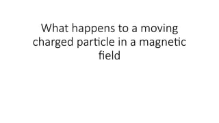 What happens to a moving
charged particle in a magnetic
field
 