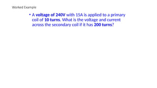 Worked Example
• A voltage of 240V with 15A is applied to a primary
coil of 10 turns. What is the voltage and current
across the secondary coil if it has 200 turns?
 